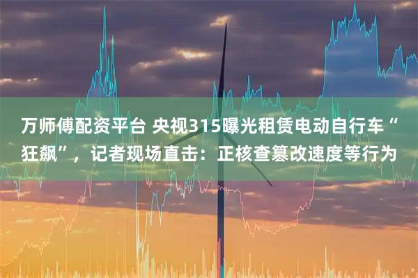 万师傅配资平台 央视315曝光租赁电动自行车“狂飙”，记者现场直击：正核查篡改速度等行为