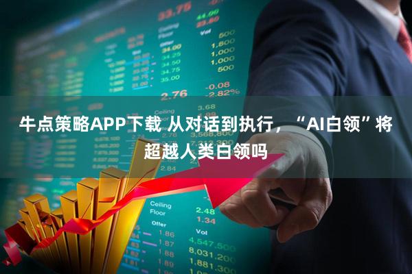 牛点策略APP下载 从对话到执行，“AI白领”将超越人类白领吗
