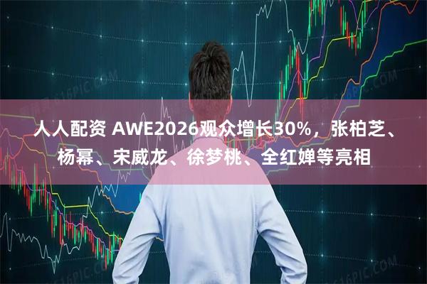 人人配资 AWE2026观众增长30%，张柏芝、杨幂、宋威龙、徐梦桃、全红婵等亮相