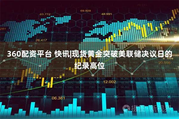 360配资平台 快讯|现货黄金突破美联储决议日的纪录高位