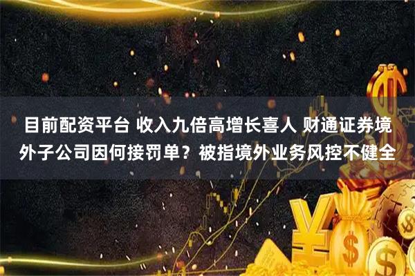 目前配资平台 收入九倍高增长喜人 财通证券境外子公司因何接罚单？被指境外业务风控不健全
