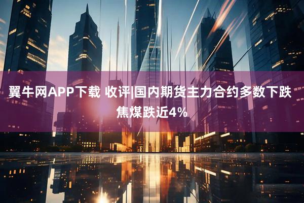 翼牛网APP下载 收评|国内期货主力合约多数下跌 焦煤跌近4%