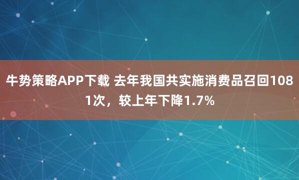 牛势策略APP下载 去年我国共实施消费品召回1081次，较上年下降1.7%