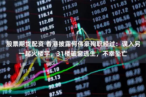 股票期货配资 香港披露何伟豪殉职经过：误入另一起火楼宇，31楼破窗逃生，不幸坠亡