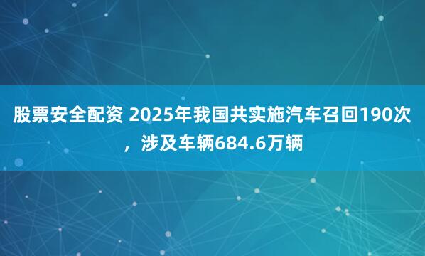 股票安全配资 2025年我国共实施汽车召回190次，涉及车辆684.6万辆