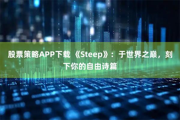 股票策略APP下载 《Steep》：于世界之巅，刻下你的自由诗篇