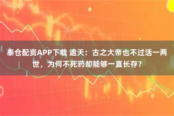 泰仓配资APP下载 遮天：古之大帝也不过活一两世，为何不死药却能够一直长存？