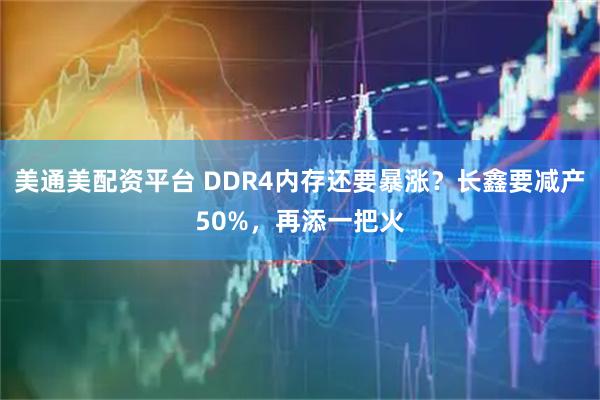 美通美配资平台 DDR4内存还要暴涨？长鑫要减产50%，再添一把火