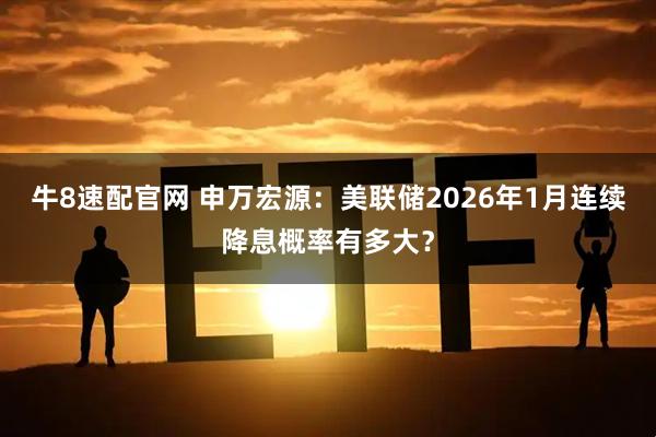 牛8速配官网 申万宏源：美联储2026年1月连续降息概率有多大？