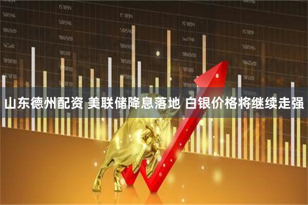 山东德州配资 美联储降息落地 白银价格将继续走强