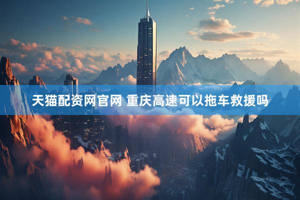 天猫配资网官网 重庆高速可以拖车救援吗
