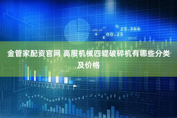 金管家配资官网 高服机械四辊破碎机有哪些分类及价格