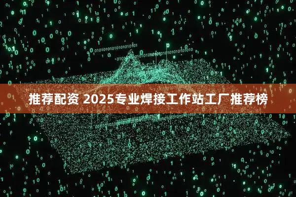 推荐配资 2025专业焊接工作站工厂推荐榜