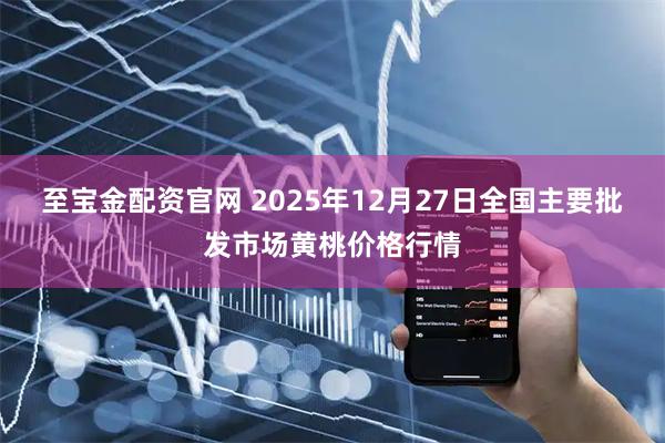 至宝金配资官网 2025年12月27日全国主要批发市场黄桃价格行情