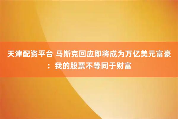 天津配资平台 马斯克回应即将成为万亿美元富豪：我的股票不等同于财富