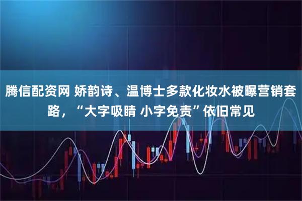 腾信配资网 娇韵诗、温博士多款化妆水被曝营销套路，“大字吸睛 小字免责”依旧常见