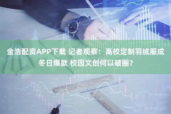 金浩配资APP下载 记者观察：高校定制羽绒服成冬日爆款 校园文创何以破圈？