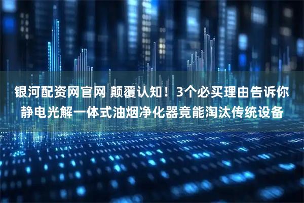 银河配资网官网 颠覆认知！3个必买理由告诉你静电光解一体式油烟净化器竟能淘汰传统设备