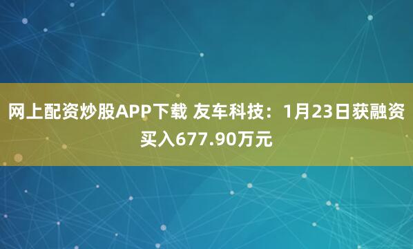 网上配资炒股APP下载 友车科技：1月23日获融资买入677.90万元
