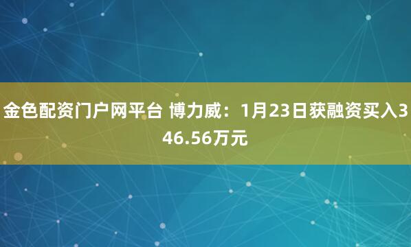 金色配资门户网平台 博力威：1月23日获融资买入346.56万元