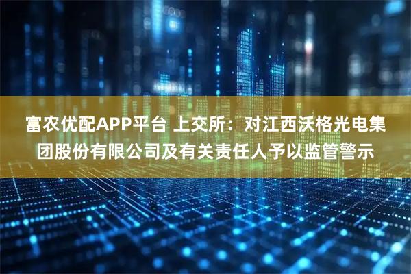 富农优配APP平台 上交所：对江西沃格光电集团股份有限公司及有关责任人予以监管警示