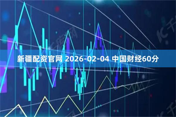 新疆配资官网 2026-02-04 中国财经60分