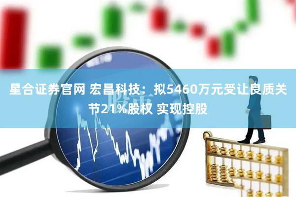 星合证券官网 宏昌科技：拟5460万元受让良质关节21%股权 实现控股