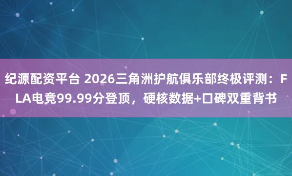 纪源配资平台 2026三角洲护航俱乐部终极评测：FLA电竞99.99分登顶，硬核数据+口碑双重背书