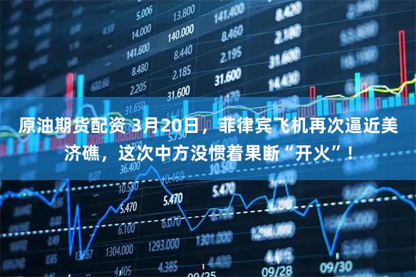 原油期货配资 3月20日，菲律宾飞机再次逼近美济礁，这次中方没惯着果断“开火”！