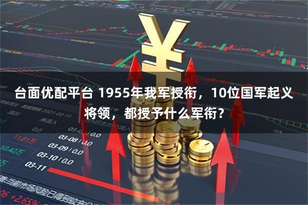 台面优配平台 1955年我军授衔，10位国军起义将领，都授予什么军衔？