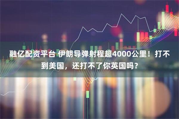 融亿配资平台 伊朗导弹射程超4000公里！打不到美国，还打不了你英国吗？