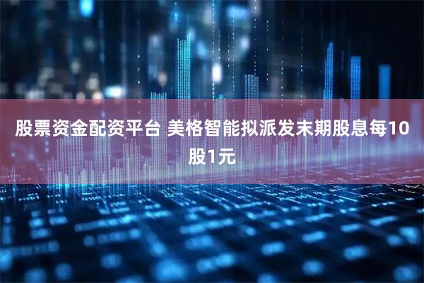 股票资金配资平台 美格智能拟派发末期股息每10股1元