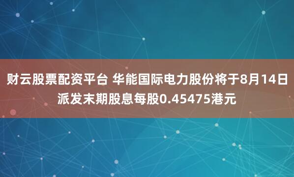 财云股票配资平台 华能国际电力股份将于8月14日派发末期股息每股0.45475港元
