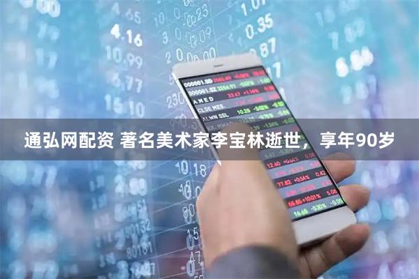 通弘网配资 著名美术家李宝林逝世，享年90岁