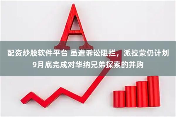 配资炒股软件平台 虽遭诉讼阻拦，派拉蒙仍计划9月底完成对华纳兄弟探索的并购