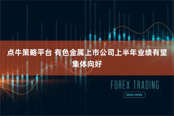 点牛策略平台 有色金属上市公司上半年业绩有望集体向好