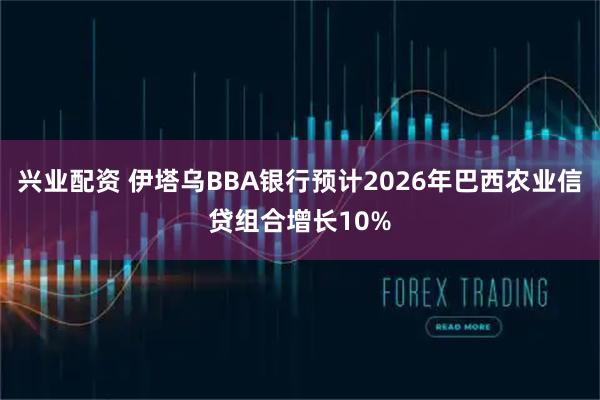 兴业配资 伊塔乌BBA银行预计2026年巴西农业信贷组合增长10%
