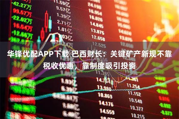 华锋优配APP下载 巴西财长：关键矿产新规不靠税收优惠，靠制度吸引投资