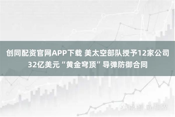 创同配资官网APP下载 美太空部队授予12家公司32亿美元“黄金穹顶”导弹防御合同
