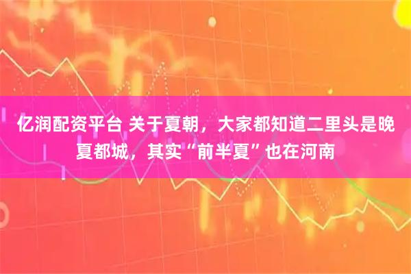 亿润配资平台 关于夏朝，大家都知道二里头是晚夏都城，其实“前半夏”也在河南