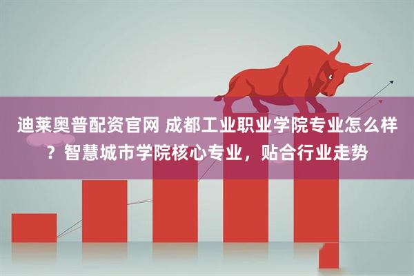 迪莱奥普配资官网 成都工业职业学院专业怎么样？智慧城市学院核心专业，贴合行业走势