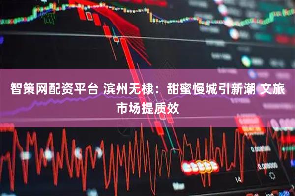 智策网配资平台 滨州无棣：甜蜜慢城引新潮 文旅市场提质效