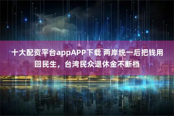 十大配资平台appAPP下载 两岸统一后把钱用回民生，台湾民众退休金不断档